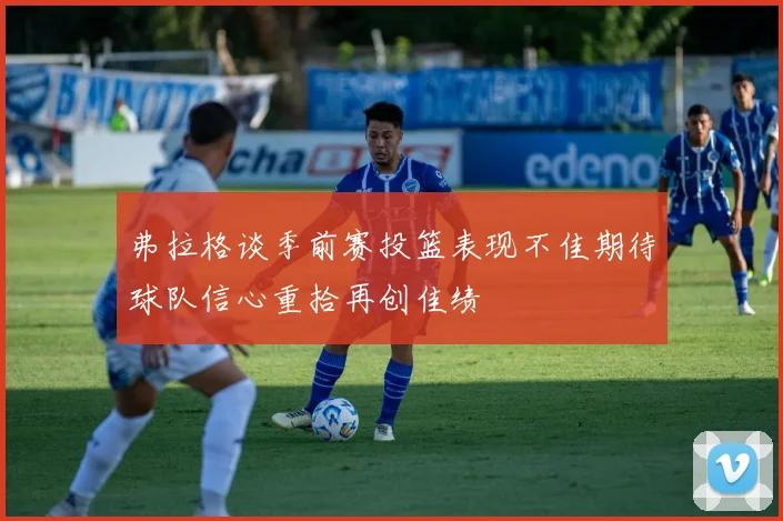 弗拉格谈季前赛投篮表现不佳期待球队信心重拾再创佳绩