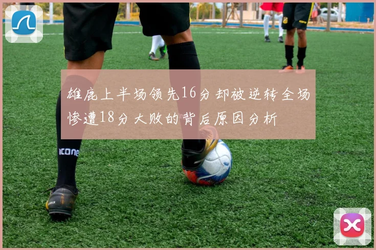 雄鹿上半场领先16分却被逆转全场惨遭18分大败的背后原因分析