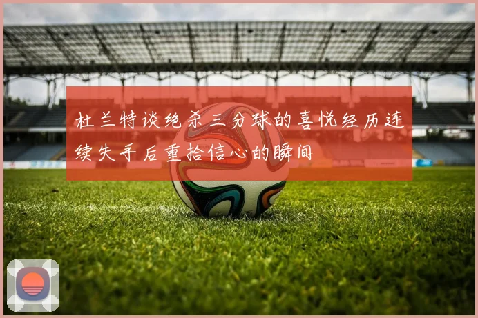 杜兰特谈绝杀三分球的喜悦经历连续失手后重拾信心的瞬间