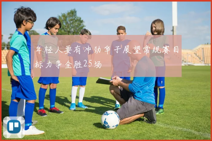 年轻人要有冲劲华子展望常规赛目标力争全胜25场
