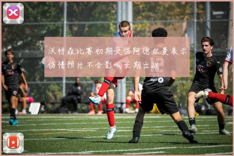 沃特森比赛初期受伤阿德尔曼表示伤情预计不会影响长期出战