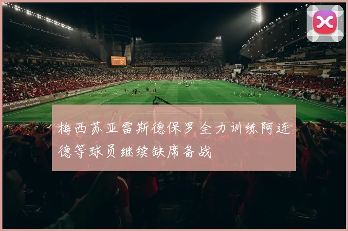 梅西苏亚雷斯德保罗全力训练阿连德等球员继续缺席备战