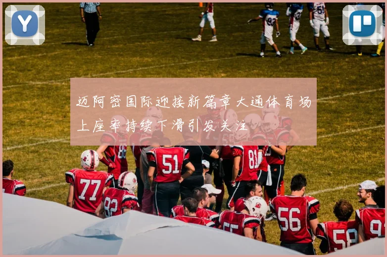 迈阿密国际迎接新篇章大通体育场上座率持续下滑引发关注
