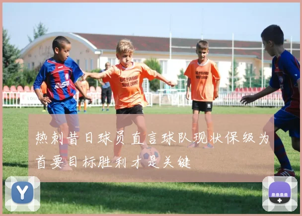 热刺昔日球员直言球队现状保级为首要目标胜利才是关键