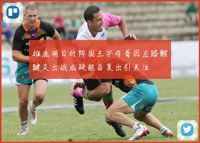 雄鹿明日对阵国王字母哥因左膝髌腱炎出战成疑能否复出引关注