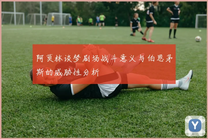 阿莫林谈梦剧场战斗意义与伯恩茅斯的威胁性分析