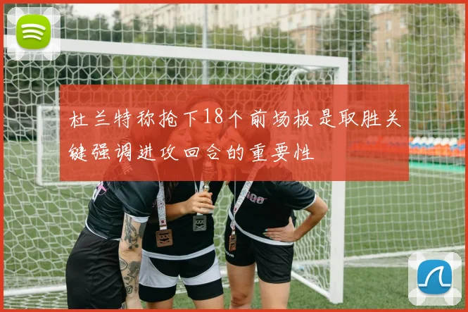 杜兰特称抢下18个前场板是取胜关键强调进攻回合的重要性