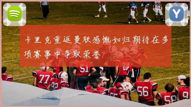 卡里克重返曼联感慨如归期待在多项赛事中争取荣誉