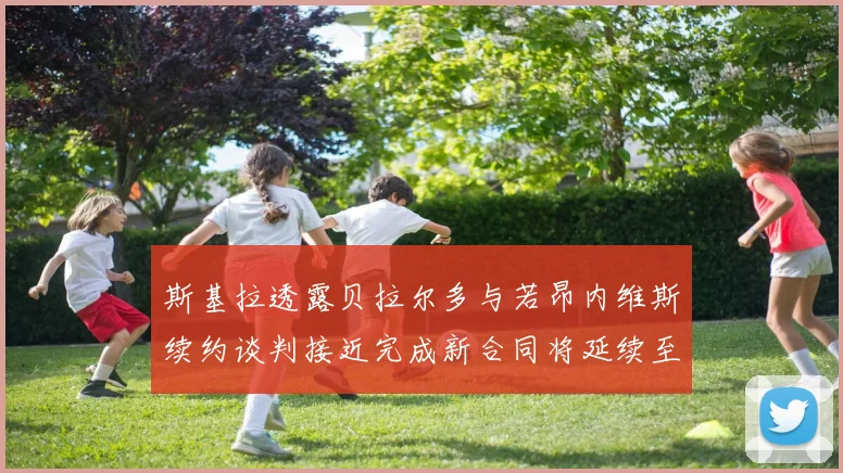 斯基拉透露贝拉尔多与若昂内维斯续约谈判接近完成新合同将延续至2030年