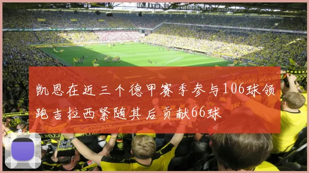 凯恩在近三个德甲赛季参与106球领跑吉拉西紧随其后贡献66球