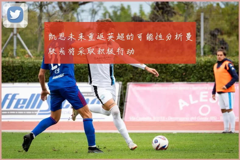 凯恩未来重返英超的可能性分析曼联或将采取积极行动