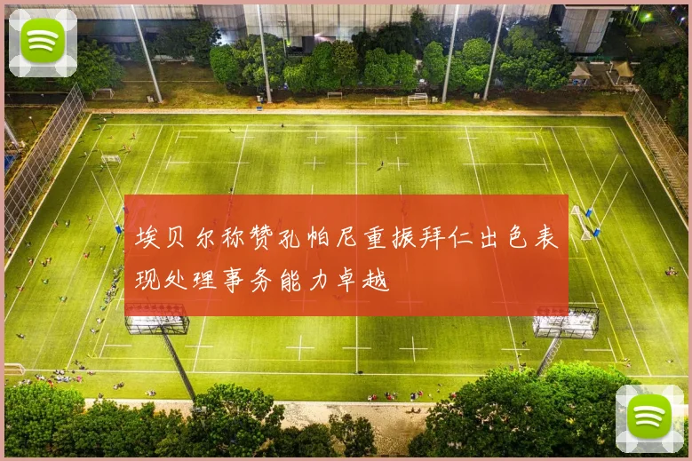 埃贝尔称赞孔帕尼重振拜仁出色表现处理事务能力卓越