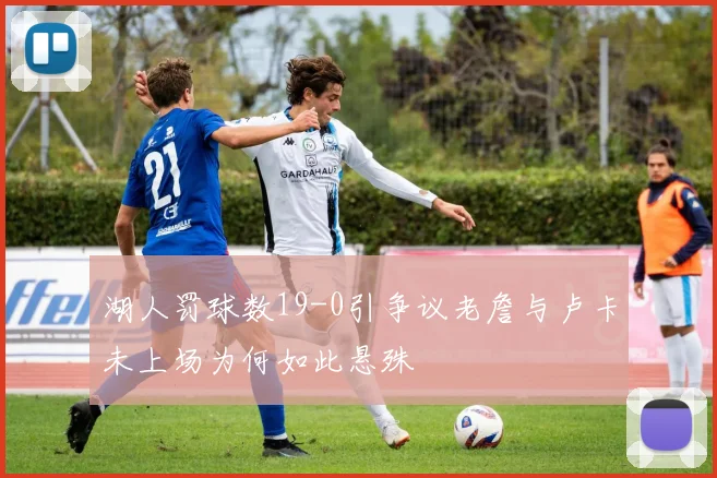 湖人罚球数19-0引争议老詹与卢卡未上场为何如此悬殊