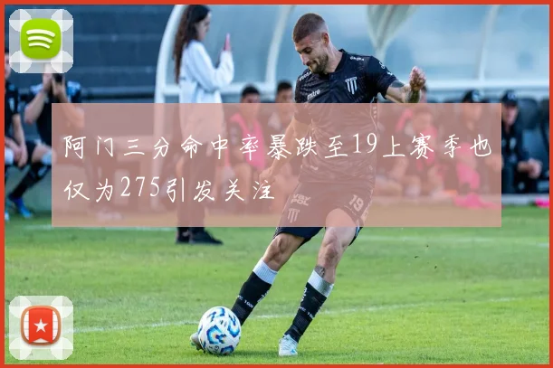 阿门三分命中率暴跌至19上赛季也仅为275引发关注