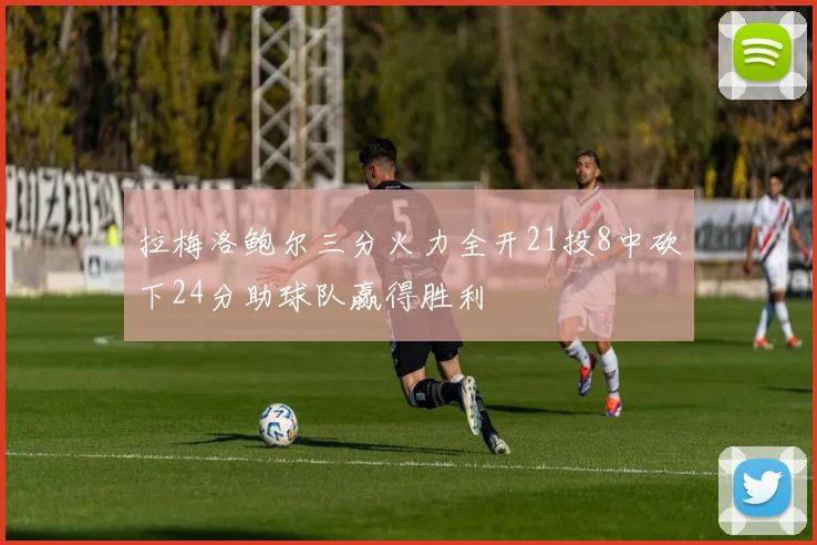 拉梅洛鲍尔三分火力全开21投8中砍下24分助球队赢得胜利