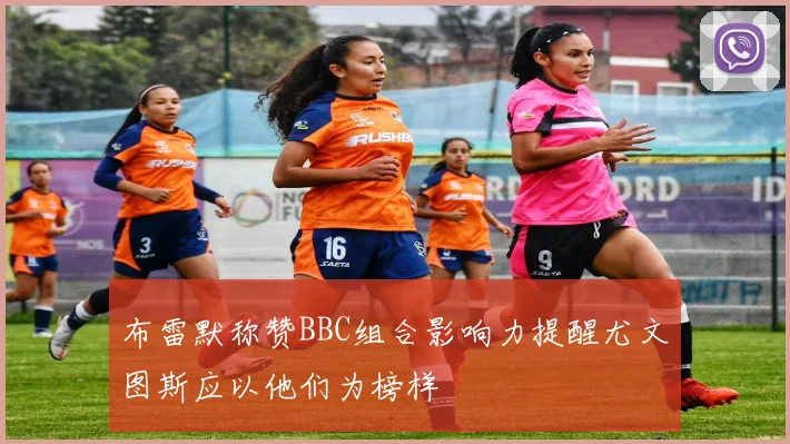 布雷默称赞BBC组合影响力提醒尤文图斯应以他们为榜样