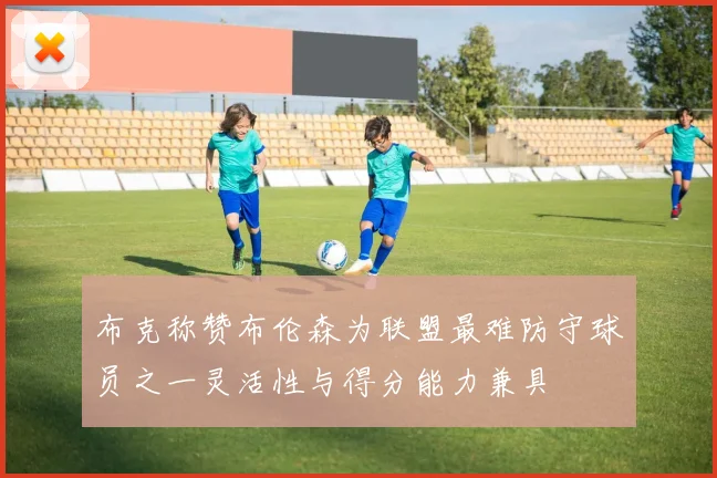 布克称赞布伦森为联盟最难防守球员之一灵活性与得分能力兼具