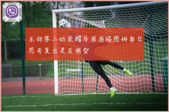 东部第二的荣耀与困惑塔图姆每日思考复出是否明智