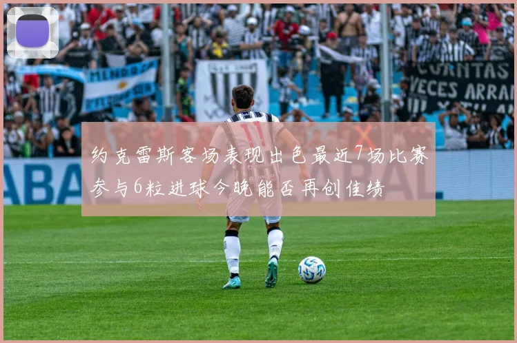 约克雷斯客场表现出色最近7场比赛参与6粒进球今晚能否再创佳绩