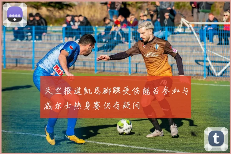 天空报道凯恩脚踝受伤能否参加与威尔士热身赛仍存疑问