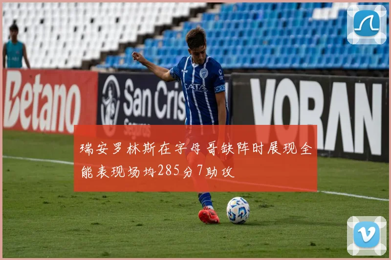 瑞安罗林斯在字母哥缺阵时展现全能表现场均285分7助攻