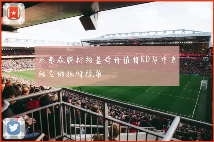 杰弗森解析约基奇价值将KD与申京结合的独特视角