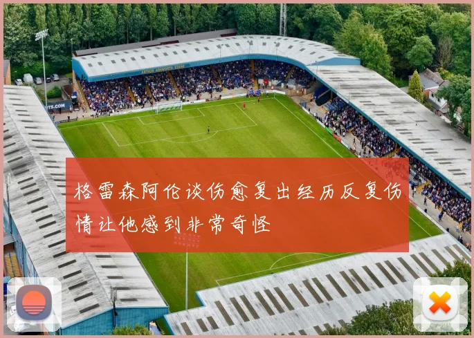 格雷森阿伦谈伤愈复出经历反复伤情让他感到非常奇怪