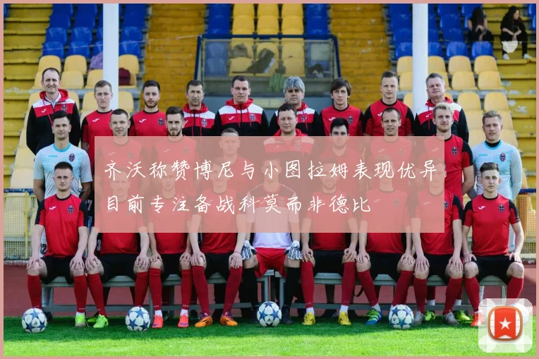 齐沃称赞博尼与小图拉姆表现优异目前专注备战科莫而非德比