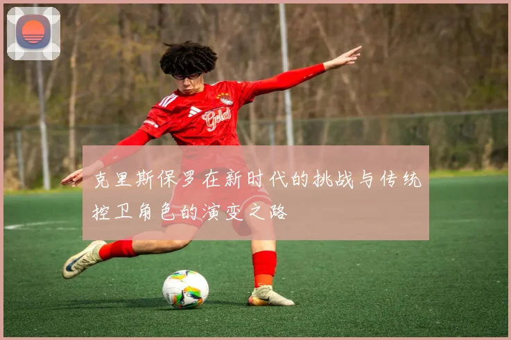 克里斯保罗在新时代的挑战与传统控卫角色的演变之路