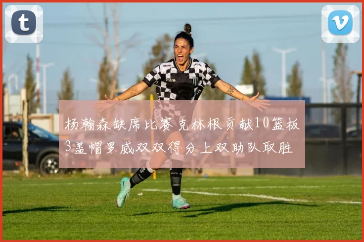 杨瀚森缺席比赛克林根贡献10篮板3盖帽罗威双双得分上双助队取胜