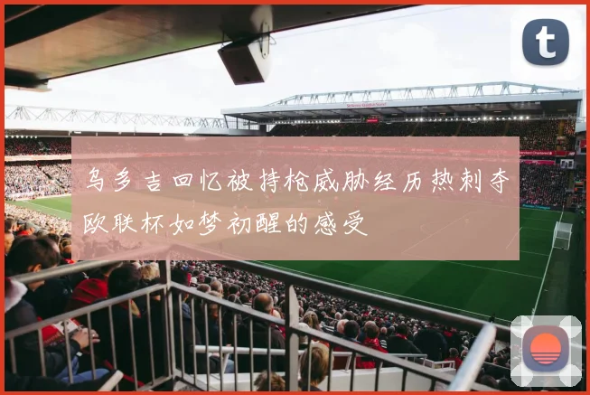 乌多吉回忆被持枪威胁经历热刺夺欧联杯如梦初醒的感受