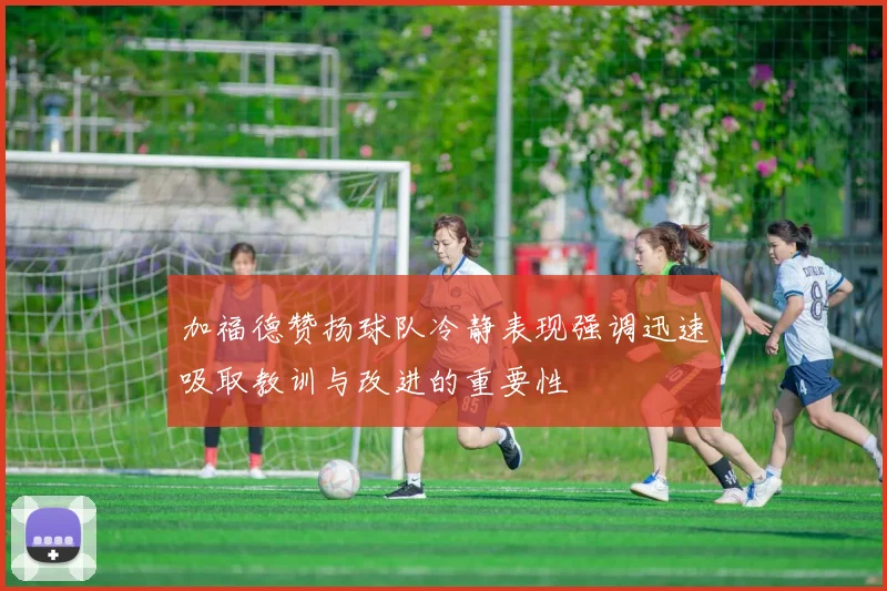 加福德赞扬球队冷静表现强调迅速吸取教训与改进的重要性