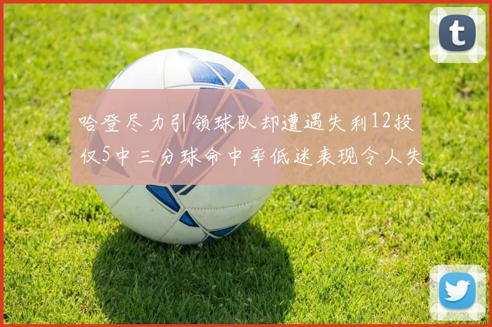 哈登尽力引领球队却遭遇失利12投仅5中三分球命中率低迷表现令人失望