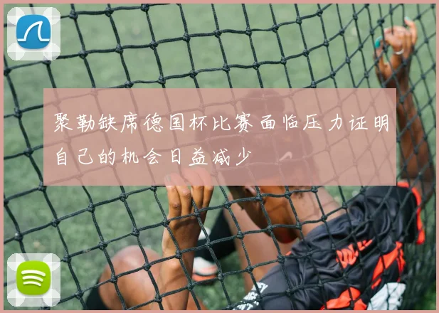聚勒缺席德国杯比赛面临压力证明自己的机会日益减少