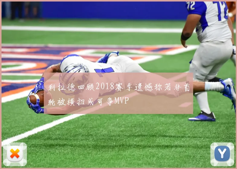 利拉德回顾2018赛季遗憾称若非首轮被横扫或可争MVP