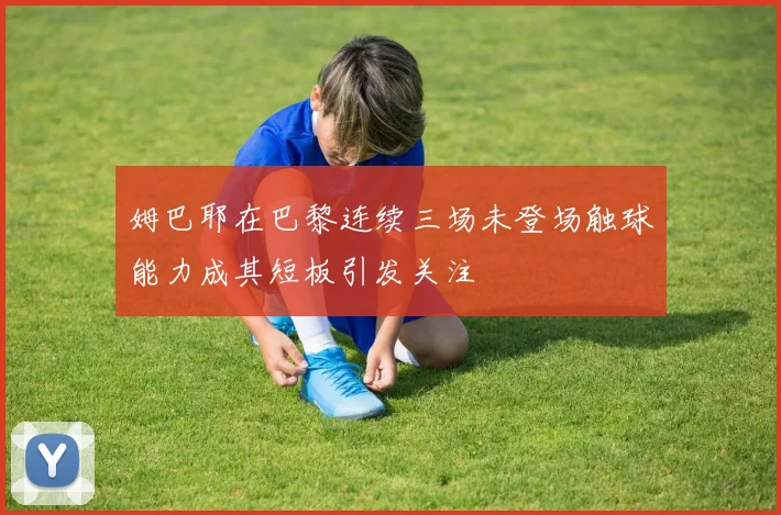 姆巴耶在巴黎连续三场未登场触球能力成其短板引发关注