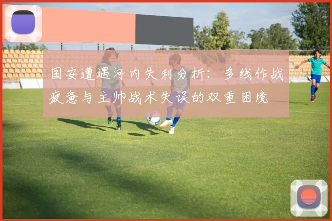 国安遭遇河内失利分析：多线作战疲惫与主帅战术失误的双重困境