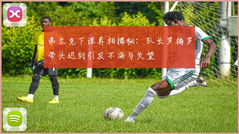 弗兰克下课真相揭秘：队长罗梅罗带头迟到引发不满与失望