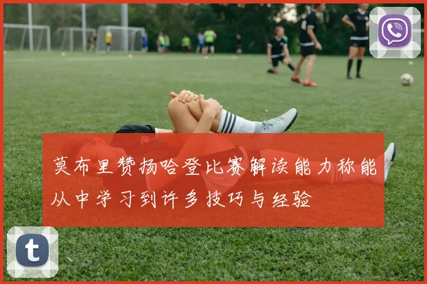 莫布里赞扬哈登比赛解读能力称能从中学习到许多技巧与经验