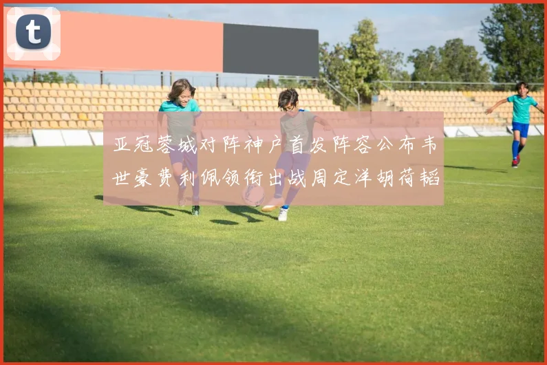 亚冠蓉城对阵神户首发阵容公布韦世豪费利佩领衔出战周定洋胡荷韬亮相